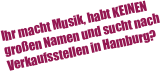 Ihr macht Musik, habt KEINEN 
großen Namen und sucht nach 
Verkaufsstellen in Hamburg? 



