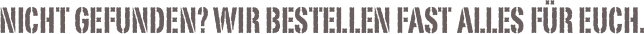 Nicht Gefunden? Wir bestellen fast alles für euch.