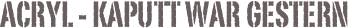 Acryl - Kaputt war gestern